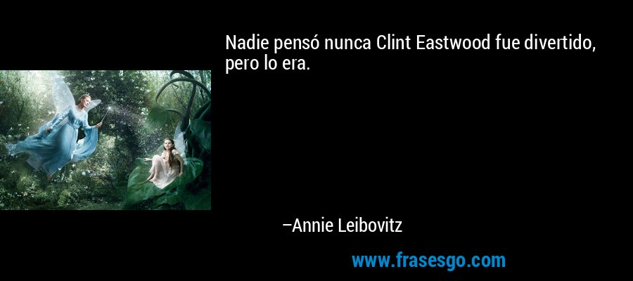 Nadie pensó nunca Clint Eastwood fue divertido, pero lo era. – Annie Leibovitz