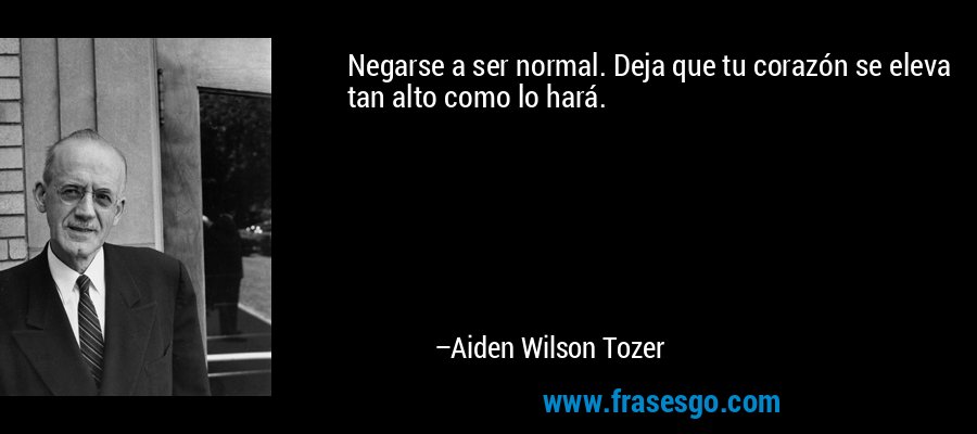 Negarse a ser normal. Deja que tu corazón se eleva tan alto como lo hará. – Aiden Wilson Tozer