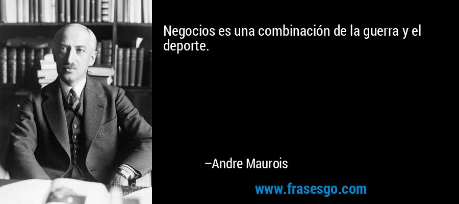 Negocios es una combinación de la guerra y el deporte. – Andre Maurois