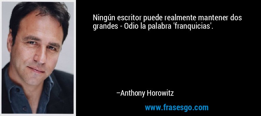 Ningún escritor puede realmente mantener dos grandes - Odio la palabra 'franquicias'. – Anthony Horowitz