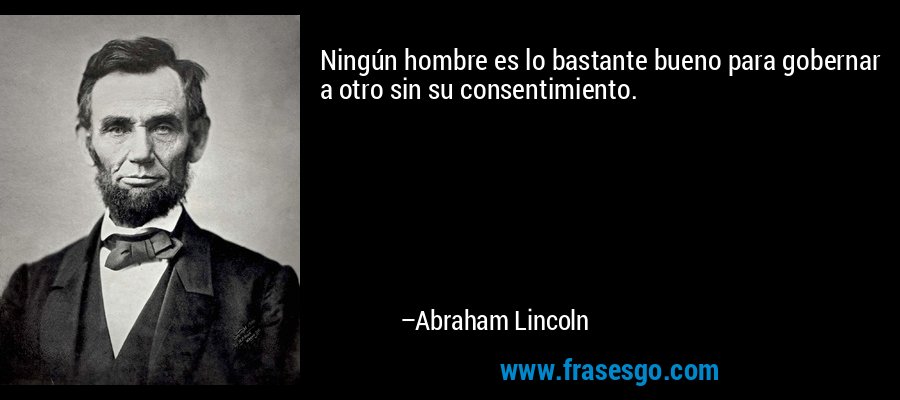 Ningún hombre es lo bastante bueno para gobernar a otro sin su consentimiento. – Abraham Lincoln