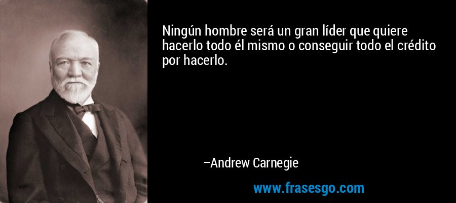 Ningún hombre será un gran líder que quiere hacerlo todo él mismo o conseguir todo el crédito por hacerlo. – Andrew Carnegie