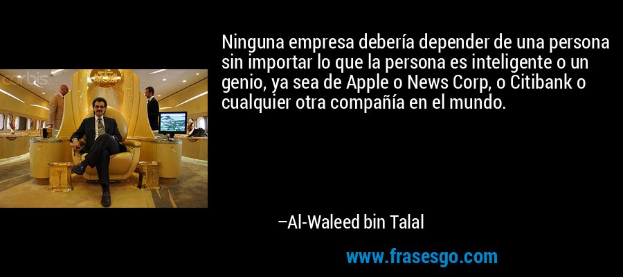 Ninguna empresa debería depender de una persona sin importar lo que la persona es inteligente o un genio, ya sea de Apple o News Corp, o Citibank o cualquier otra compañía en el mundo. – Al-Waleed bin Talal