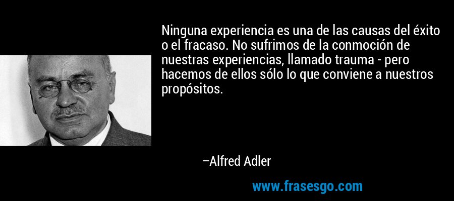 Ninguna experiencia es una de las causas del éxito o el fracaso. No sufrimos de la conmoción de nuestras experiencias, llamado trauma - pero hacemos de ellos sólo lo que conviene a nuestros propósitos. – Alfred Adler