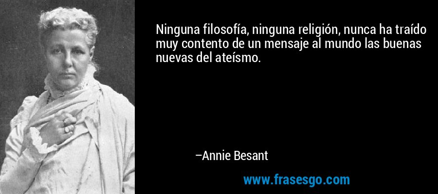 Ninguna filosofía, ninguna religión, nunca ha traído muy contento de un mensaje al mundo las buenas nuevas del ateísmo. – Annie Besant