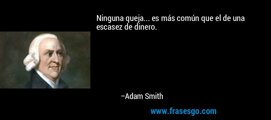 Ninguna queja... es más común que el de una escasez de dinero. – Adam Smith