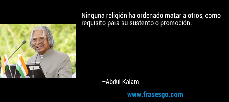Ninguna religión ha ordenado matar a otros, como requisito para su sustento o promoción. – Abdul Kalam