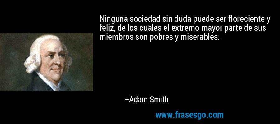Ninguna sociedad sin duda puede ser floreciente y feliz, de los cuales el extremo mayor parte de sus miembros son pobres y miserables. – Adam Smith