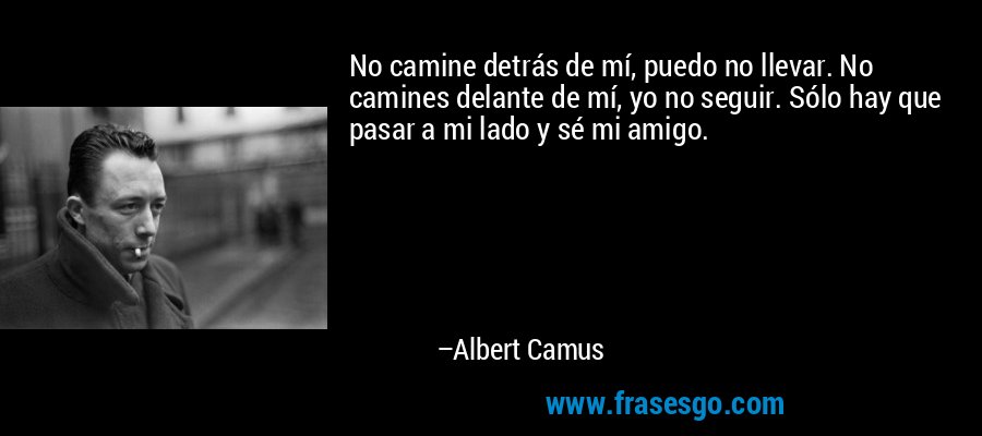 No camine detrás de mí, puedo no llevar. No camines delante de mí, yo no seguir. Sólo hay que pasar a mi lado y sé mi amigo. – Albert Camus