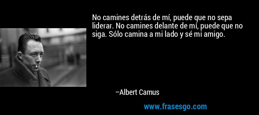No camines detrás de mí, puede que no sepa liderar. No camines delante de mí, puede que no siga. Sólo camina a mi lado y sé mi amigo. – Albert Camus