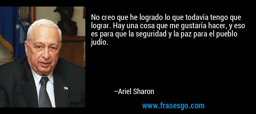 No creo que he logrado lo que todavía tengo que lograr. Hay una cosa que me gustaría hacer, y eso es para que la seguridad y la paz para el pueblo judío. – Ariel Sharon