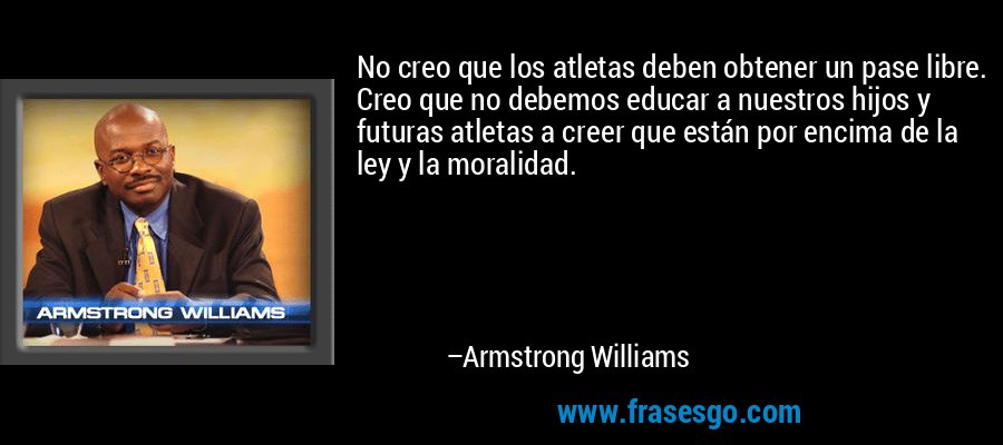 No creo que los atletas deben obtener un pase libre. Creo que no debemos educar a nuestros hijos y futuras atletas a creer que están por encima de la ley y la moralidad. – Armstrong Williams