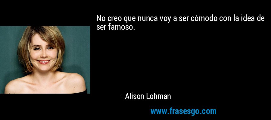No creo que nunca voy a ser cómodo con la idea de ser famoso. – Alison Lohman