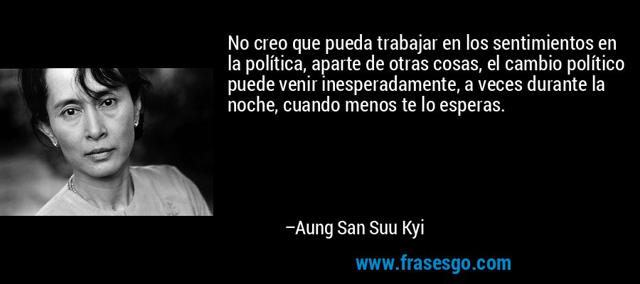 No creo que pueda trabajar en los sentimientos en la política, aparte de otras cosas, el cambio político puede venir inesperadamente, a veces durante la noche, cuando menos te lo esperas. – Aung San Suu Kyi