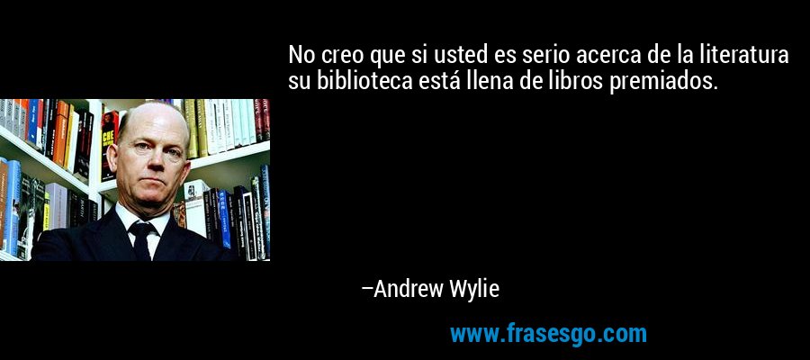 No creo que si usted es serio acerca de la literatura su biblioteca está llena de libros premiados. – Andrew Wylie