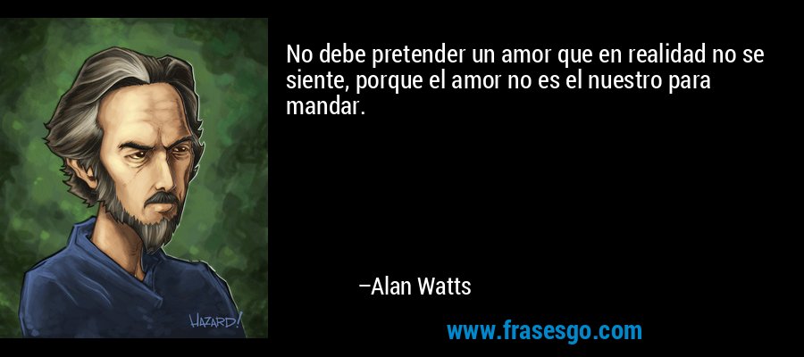 No debe pretender un amor que en realidad no se siente, porque el amor no es el nuestro para mandar. – Alan Watts