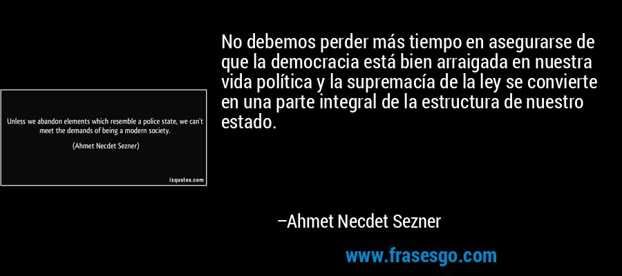 No debemos perder más tiempo en asegurarse de que la democracia está bien arraigada en nuestra vida política y la supremacía de la ley se convierte en una parte integral de la estructura de nuestro estado. – Ahmet Necdet Sezner