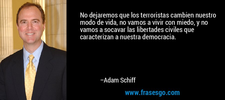 No dejaremos que los terroristas cambien nuestro modo de vida, no vamos a vivir con miedo, y no vamos a socavar las libertades civiles que caracterizan a nuestra democracia. – Adam Schiff