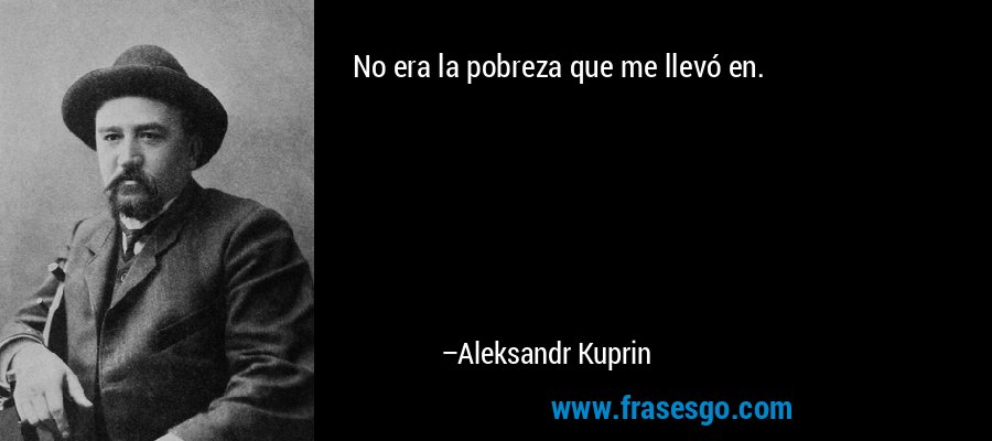 No era la pobreza que me llevó en. – Aleksandr Kuprin