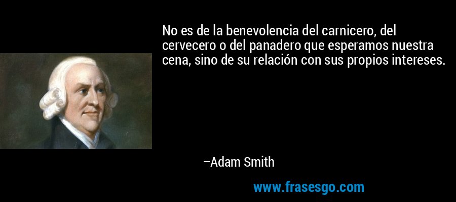 No es de la benevolencia del carnicero, del cervecero o del panadero que esperamos nuestra cena, sino de su relación con sus propios intereses. – Adam Smith