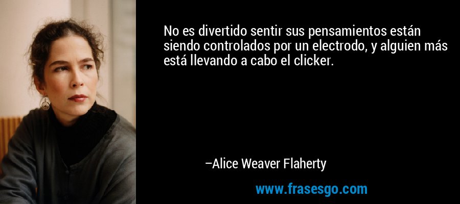 No es divertido sentir sus pensamientos están siendo controlados por un electrodo, y alguien más está llevando a cabo el clicker. – Alice Weaver Flaherty