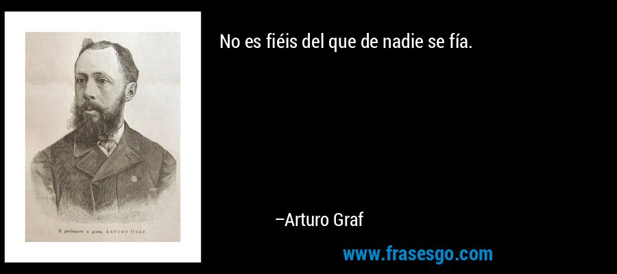 No es fiéis del que de nadie se fía. – Arturo Graf