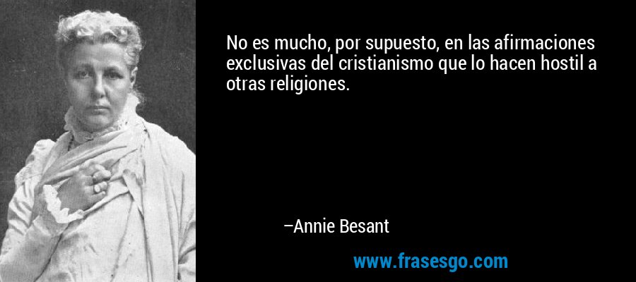 No es mucho, por supuesto, en las afirmaciones exclusivas del cristianismo que lo hacen hostil a otras religiones. – Annie Besant