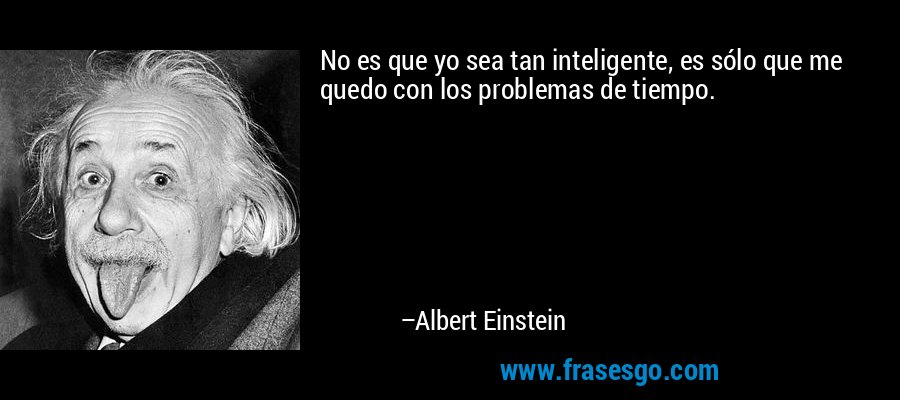 No es que yo sea tan inteligente, es sólo que me quedo con los problemas de tiempo. – Albert Einstein