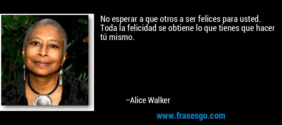 No esperar a que otros a ser felices para usted. Toda la felicidad se obtiene lo que tienes que hacer tú mismo. – Alice Walker