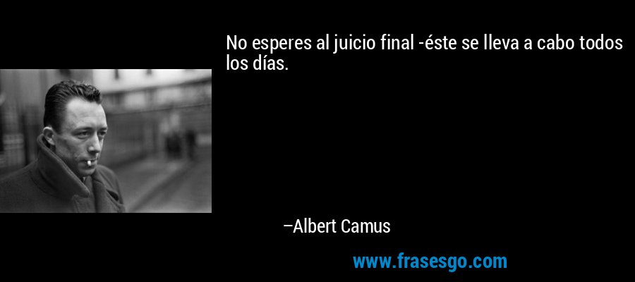 No esperes al juicio final -éste se lleva a cabo todos los días. – Albert Camus