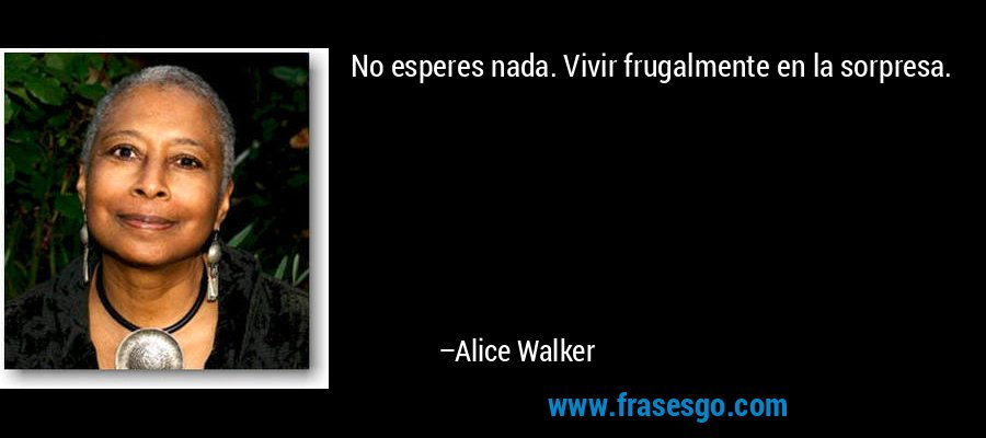 No esperes nada. Vivir frugalmente en la sorpresa. – Alice Walker