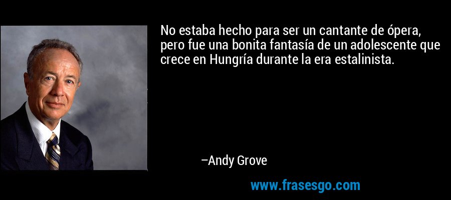 No estaba hecho para ser un cantante de ópera, pero fue una bonita fantasía de un adolescente que crece en Hungría durante la era estalinista. – Andy Grove