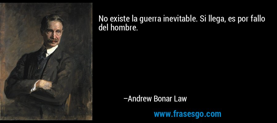 No existe la guerra inevitable. Si llega, es por fallo del hombre. – Andrew Bonar Law