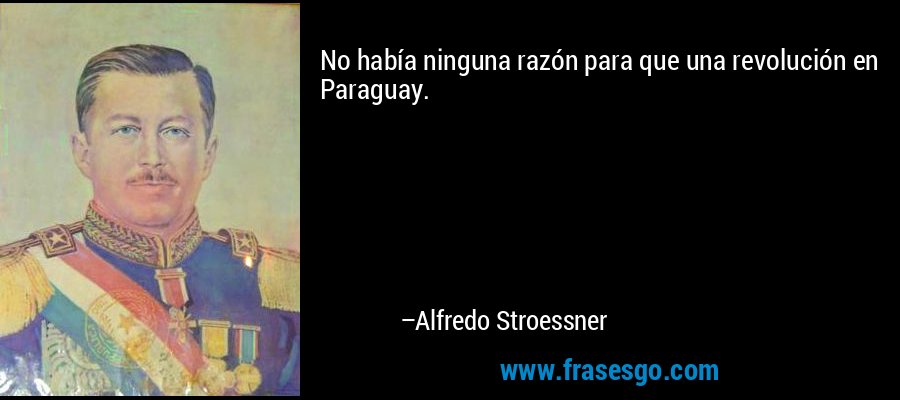 No había ninguna razón para que una revolución en Paraguay. – Alfredo Stroessner
