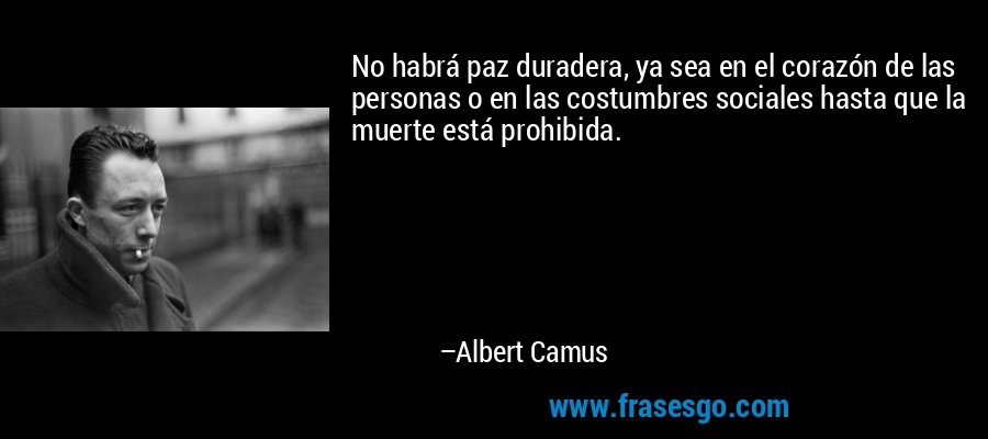 No habrá paz duradera, ya sea en el corazón de las personas o en las costumbres sociales hasta que la muerte está prohibida. – Albert Camus