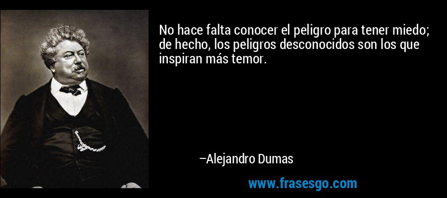 No hace falta conocer el peligro para tener miedo; de hecho, los peligros desconocidos son los que inspiran más temor. – Alejandro Dumas