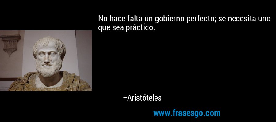 No hace falta un gobierno perfecto; se necesita uno que sea práctico. – Aristóteles