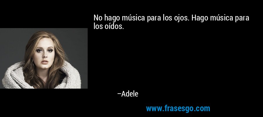 No hago música para los ojos. Hago música para los oídos. – Adele