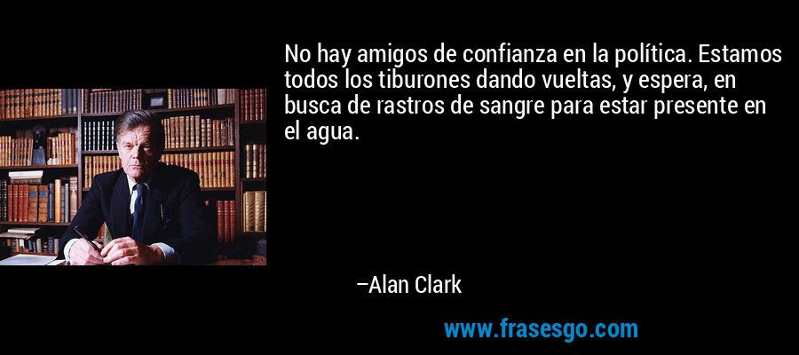 No hay amigos de confianza en la política. Estamos todos los tiburones dando vueltas, y espera, en busca de rastros de sangre para estar presente en el agua. – Alan Clark