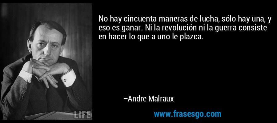 No hay cincuenta maneras de lucha, sólo hay una, y eso es ganar. Ni la revolución ni la guerra consiste en hacer lo que a uno le plazca. – Andre Malraux
