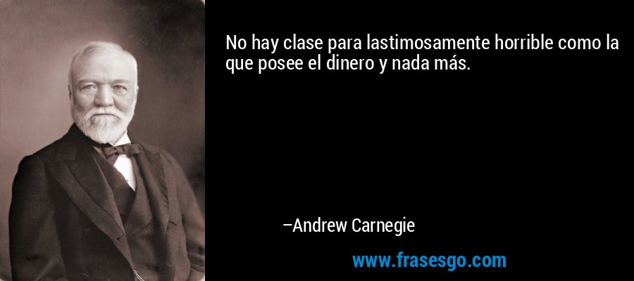 No hay clase para lastimosamente horrible como la que posee el dinero y nada más. – Andrew Carnegie