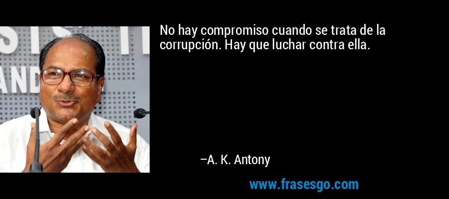 No hay compromiso cuando se trata de la corrupción. Hay que luchar contra ella. – A. K. Antony