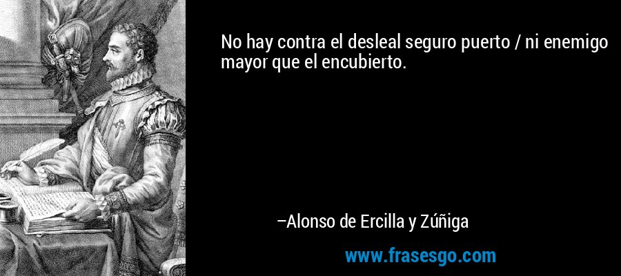 No hay contra el desleal seguro puerto / ni enemigo mayor que el encubierto. – Alonso de Ercilla y Zúñiga