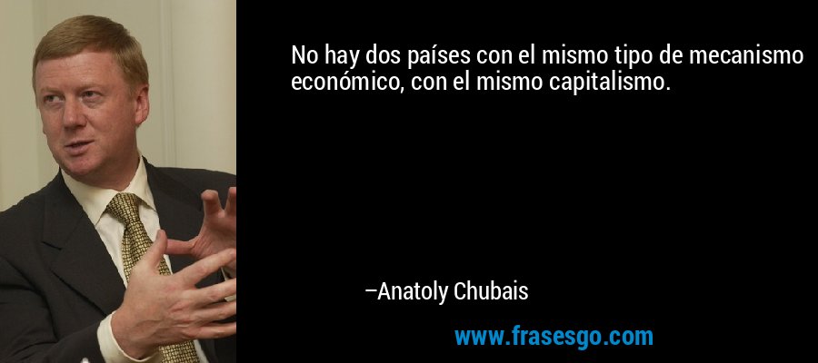 No hay dos países con el mismo tipo de mecanismo económico, con el mismo capitalismo. – Anatoly Chubais