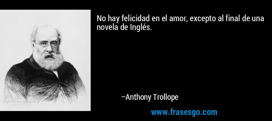 No hay felicidad en el amor, excepto al final de una novela de Inglés. – Anthony Trollope