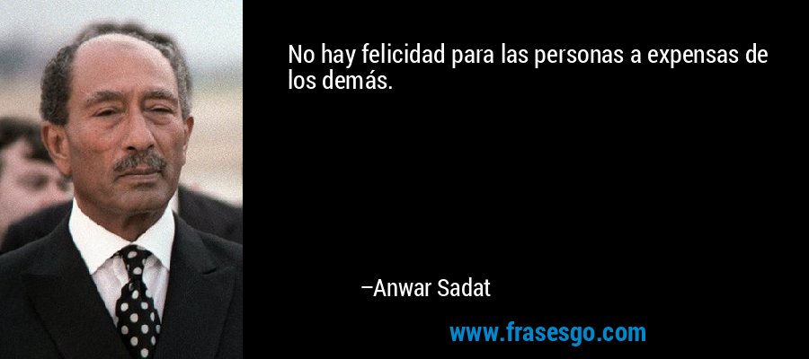 No hay felicidad para las personas a expensas de los demás. – Anwar Sadat
