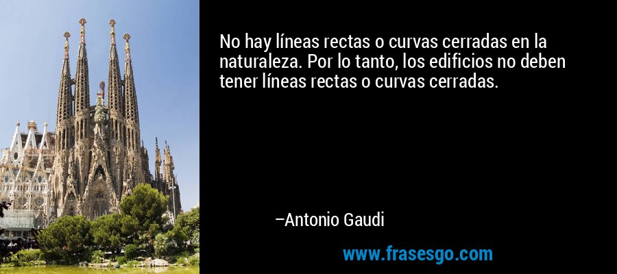 No hay líneas rectas o curvas cerradas en la naturaleza. Por lo tanto, los edificios no deben tener líneas rectas o curvas cerradas. – Antonio Gaudi