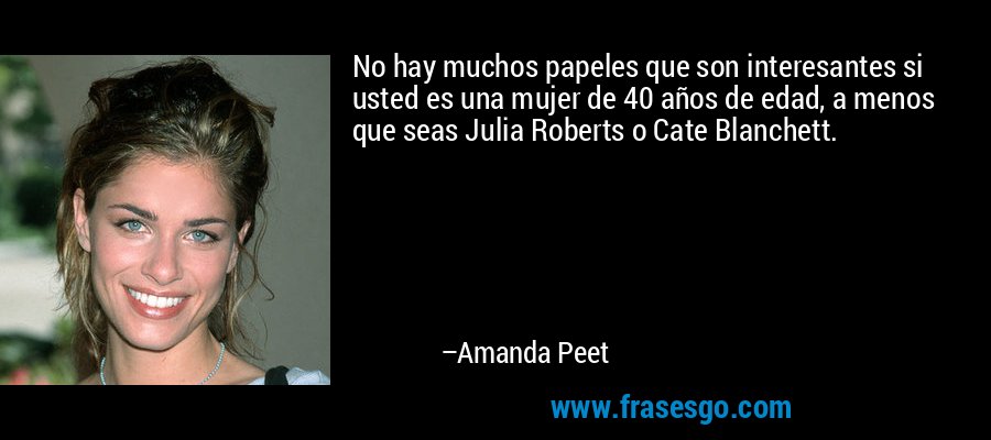 No hay muchos papeles que son interesantes si usted es una mujer de 40 años de edad, a menos que seas Julia Roberts o Cate Blanchett. – Amanda Peet