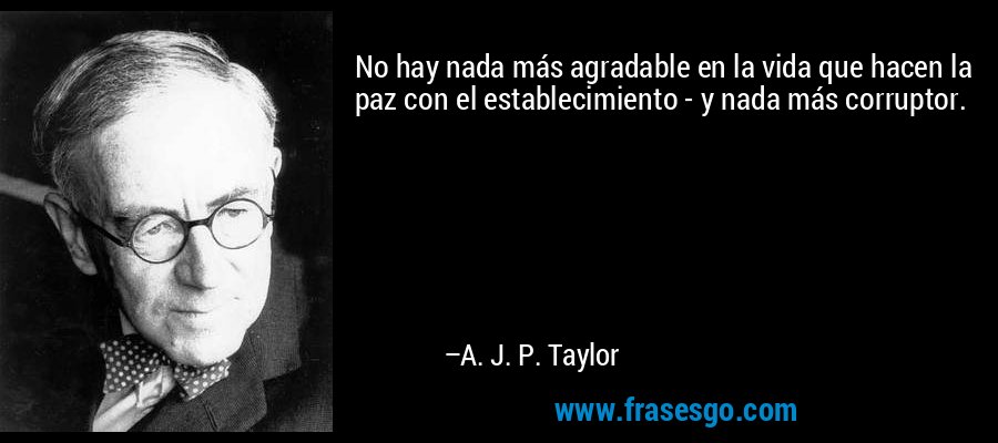 No hay nada más agradable en la vida que hacen la paz con el establecimiento - y nada más corruptor. – A. J. P. Taylor