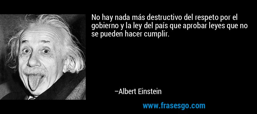 No hay nada más destructivo del respeto por el gobierno y la ley del país que aprobar leyes que no se pueden hacer cumplir. – Albert Einstein